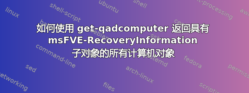 如何使用 get-qadcomputer 返回具有 msFVE-RecoveryInformation 子对象的所有计算机对象