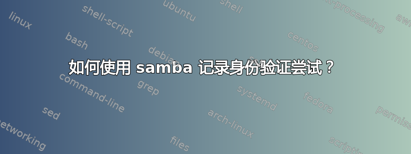 如何使用 samba 记录身份验证尝试？