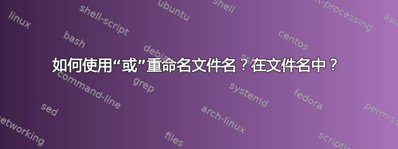 如何使用“或”重命名文件名？在文件名中？