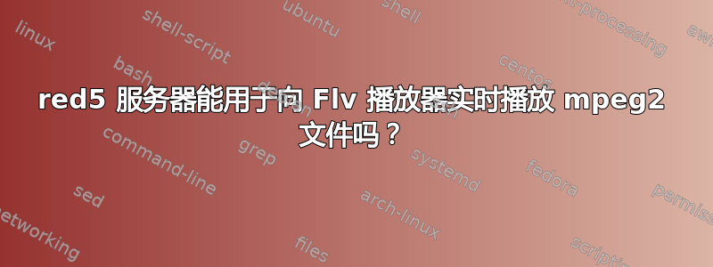 red5 服务器能用于向 Flv 播放器实时播放 mpeg2 文件吗？