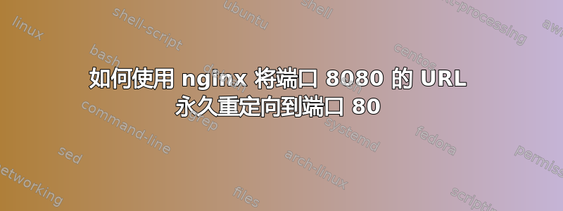 如何使用 nginx 将端口 8080 的 URL 永久重定向到端口 80