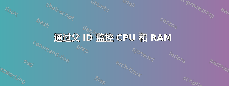 通过父 ID 监控 CPU 和 RAM