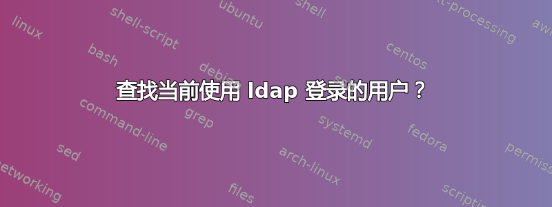 查找当前使用 ldap 登录的用户？