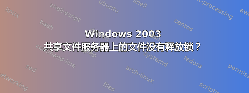 Windows 2003 共享文件服务器上的文件没有释放锁？