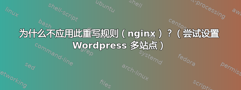 为什么不应用此重写规则（nginx）？（尝试设置 Wordpress 多站点）