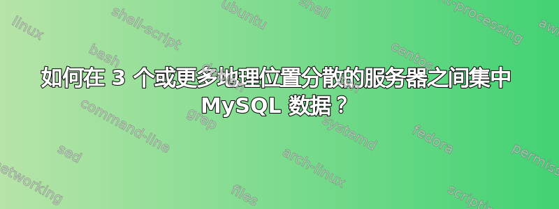 如何在 3 个或更多地理位置分散的服务器之间集中 MySQL 数据？