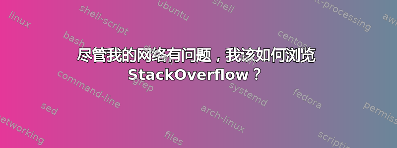 尽管我的网络有问题，我该如何浏览 StackOverflow？