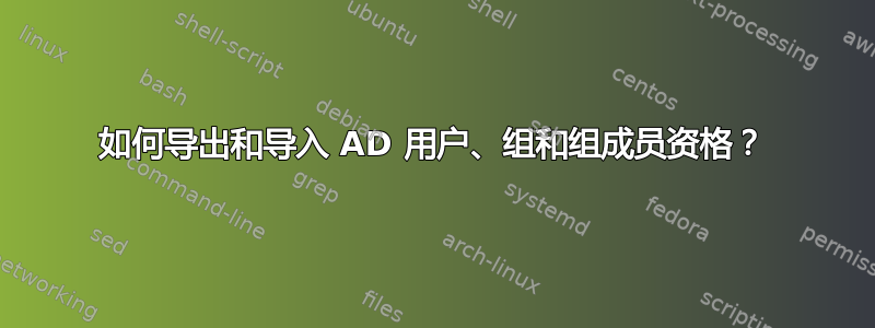 如何导出和导入 AD 用户、组和组成员资格？