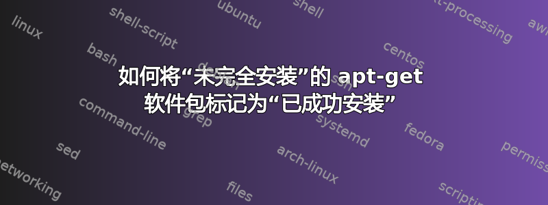 如何将“未完全安装”的 apt-get 软件包标记为“已成功安装”