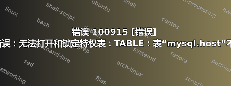 错误 100915 [错误] 致命错误：无法打开和锁定特权表：TABLE：表“mysql.host”不存在