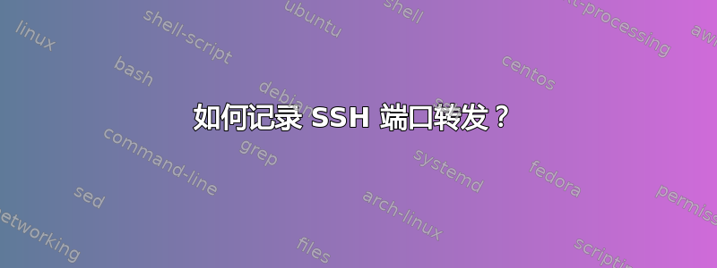 如何记录 SSH 端口转发？