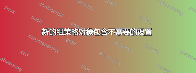 新的组策略对象包含不需要的设置