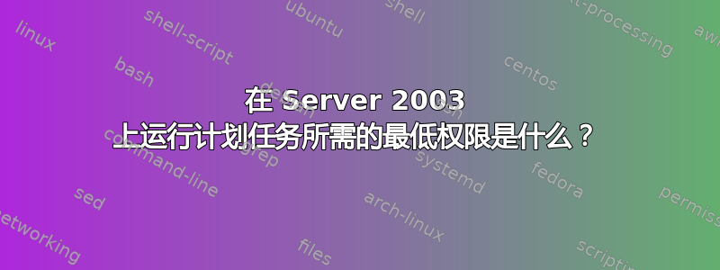 在 Server 2003 上运行计划任务所需的最低权限是什么？