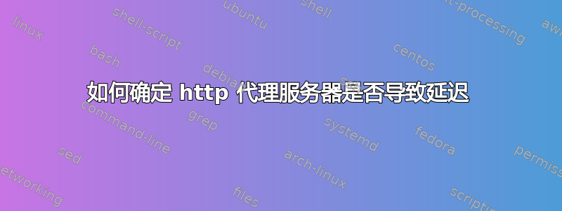 如何确定 http 代理服务器是否导致延迟