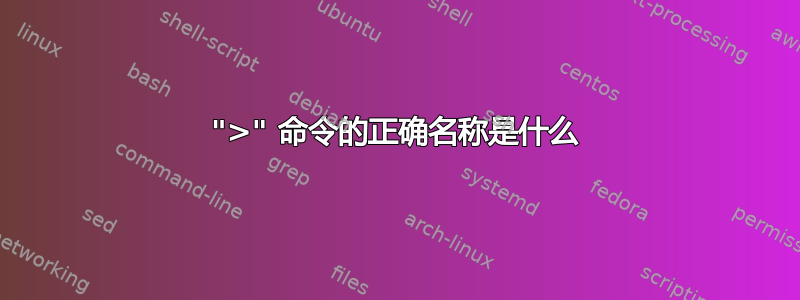 ">" 命令的正确名称是什么