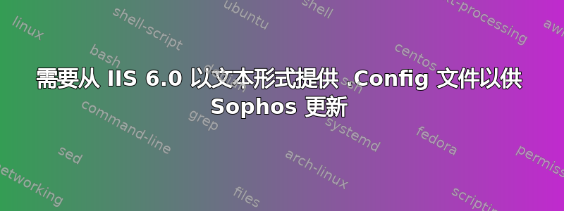 需要从 IIS 6.0 以文本形式提供 .Config 文件以供 Sophos 更新