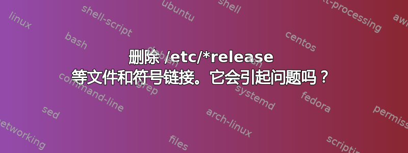 删除 /etc/*release 等文件和符号链接。它会引起问题吗？