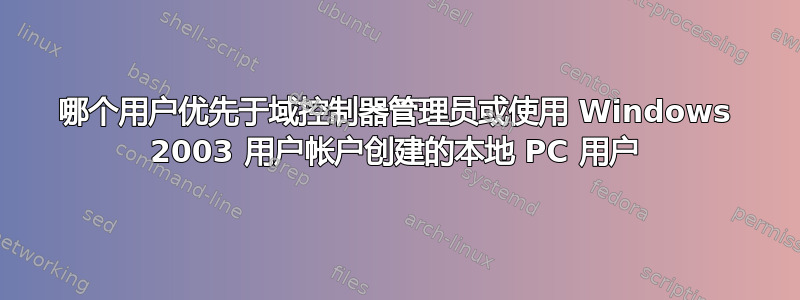 哪个用户优先于域控制器管理员或使用 Windows 2003 用户帐户创建的本地 PC 用户