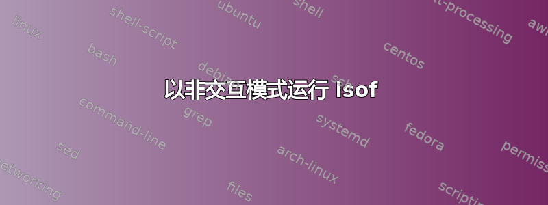 以非交互模式运行 lsof