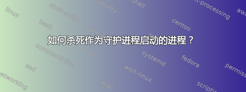 如何杀死作为守护进程启动的进程？