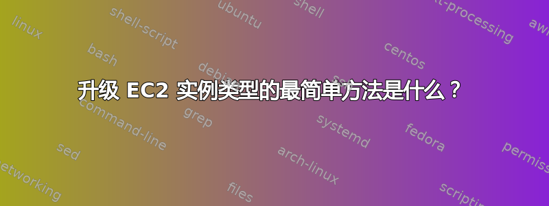 升级 EC2 实例类型的最简单方法是什么？