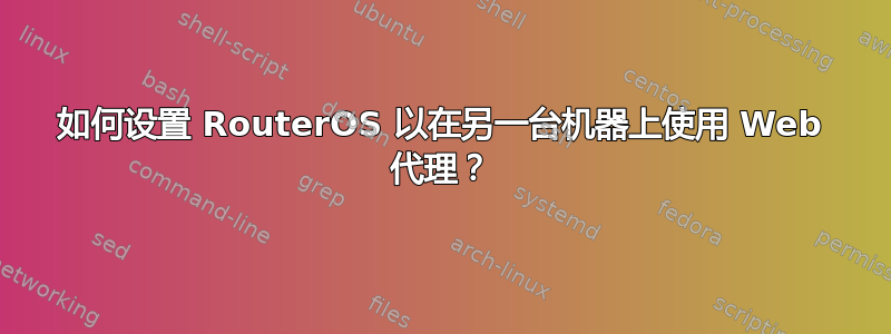 如何设置 RouterOS 以在另一台机器上使用 Web 代理？