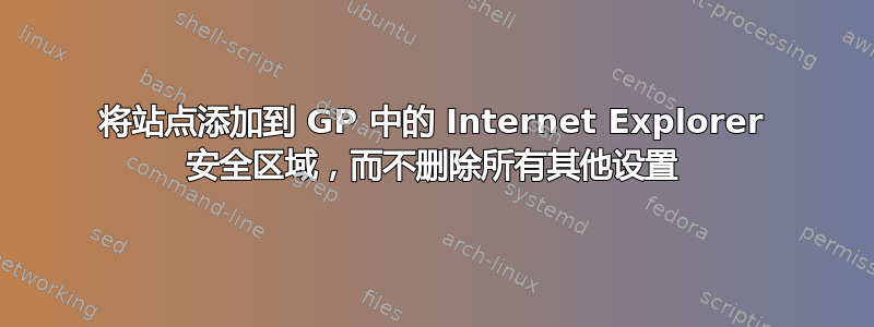 将站点添加到 GP 中的 Internet Explorer 安全区域，而不删除所有其他设置