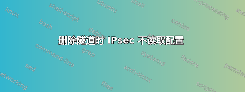 删除隧道时 IPsec 不读取配置