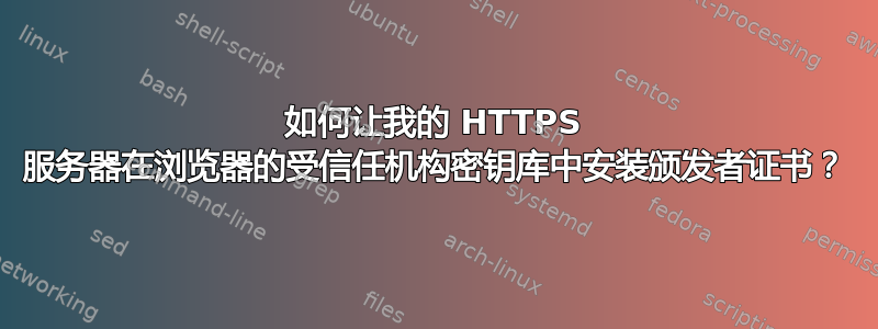 如何让我的 HTTPS 服务器在浏览器的受信任机构密钥库中安装颁发者证书？