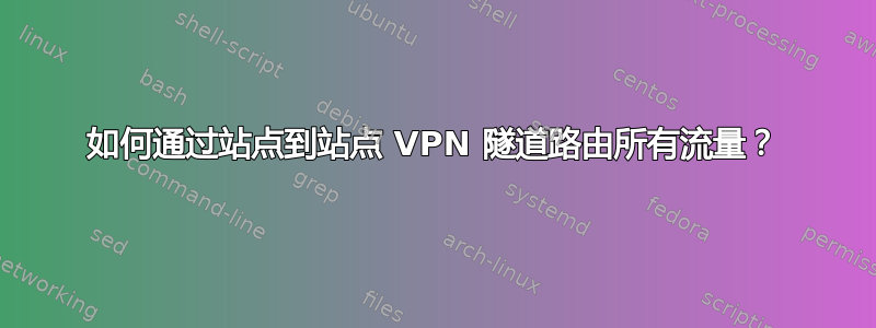 如何通过站点到站点 VPN 隧道路由所有流量？