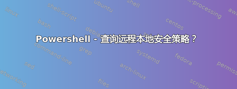 Powershell - 查询远程本地安全策略？