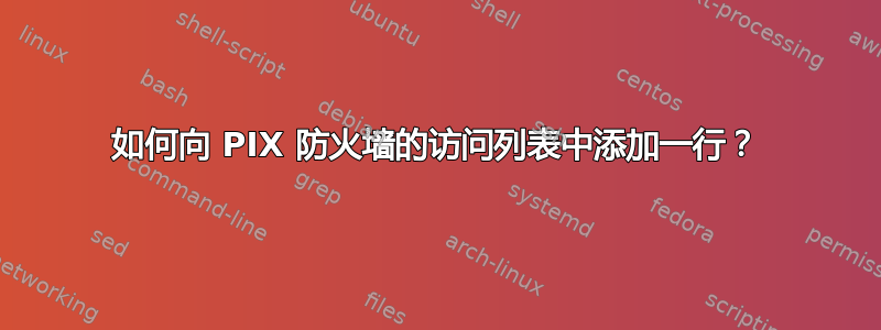 如何向 PIX 防火墙的访问列表中添加一行？