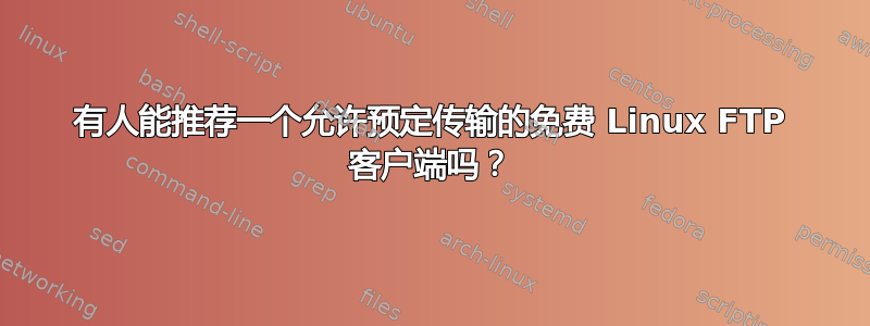 有人能推荐一个允许预定传输的免费 Linux FTP 客户端吗？