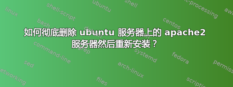 如何彻底删除 ubuntu 服务器上的 apache2 服务器然后重新安装？