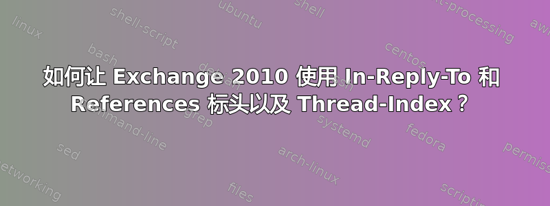 如何让 Exchange 2010 使用 In-Reply-To 和 References 标头以及 Thread-Index？