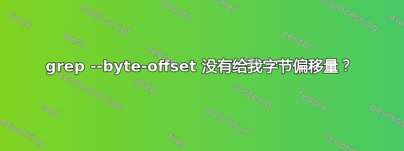 grep --byte-offset 没有给我字节偏移量？