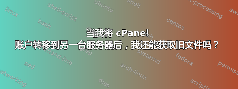 当我将 cPanel 账户转移到另一台服务器后，我还能获取旧文件吗？