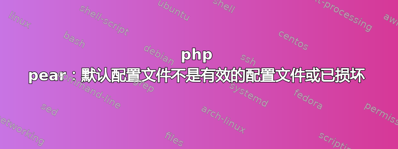 php pear：默认配置文件不是有效的配置文件或已损坏