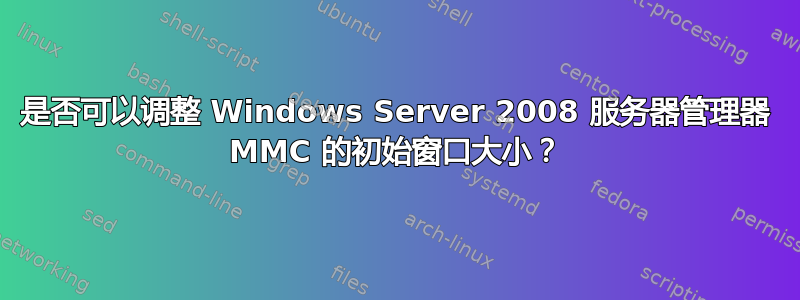 是否可以调整 Windows Server 2008 服务器管理器 MMC 的初始窗口大小？