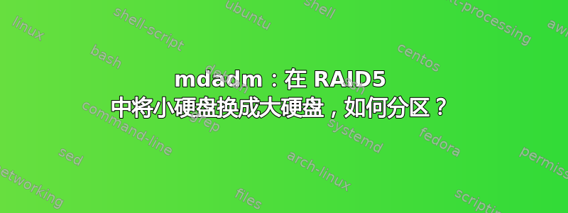 mdadm：在 RAID5 中将小硬盘换成大硬盘，如何分区？