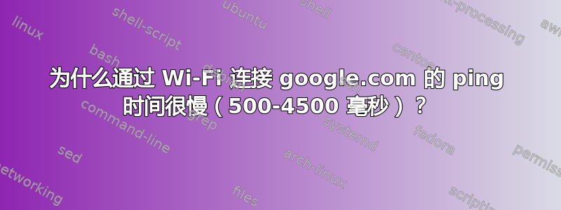 为什么通过 Wi-Fi 连接 google.com 的 ping 时间很慢（500-4500 毫秒）？