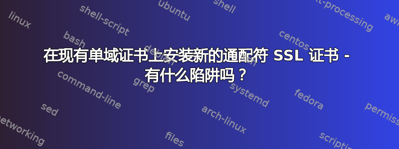 在现有单域证书上安装新的通配符 SSL 证书 - 有什么陷阱吗？