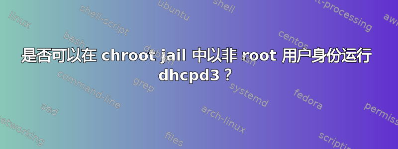 是否可以在 chroot jail 中以非 root 用户身份运行 dhcpd3？