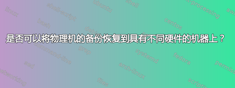 是否可以将物理机的备份恢复到具有不同硬件的机器上？