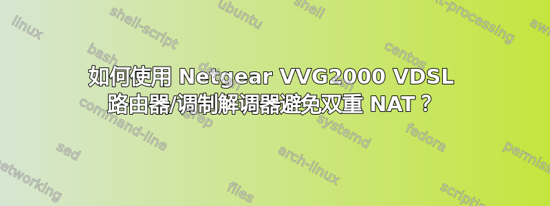 如何使用 Netgear VVG2000 VDSL 路由器/调制解调器避免双重 NAT？