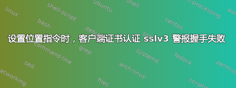 设置位置指令时，客户端证书认证 sslv3 警报握手失败