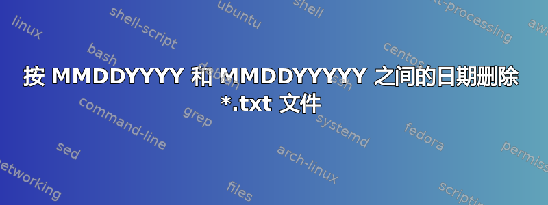 按 MMDDYYYY 和 MMDDYYYYY 之间的日期删除 *.txt 文件