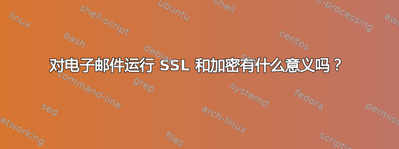 对电子邮件运行 SSL 和加密有什么意义吗？