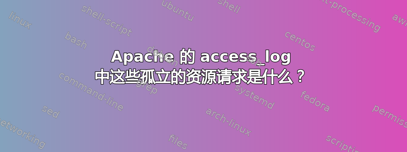 Apache 的 access_log 中这些孤立的资源请求是什么？