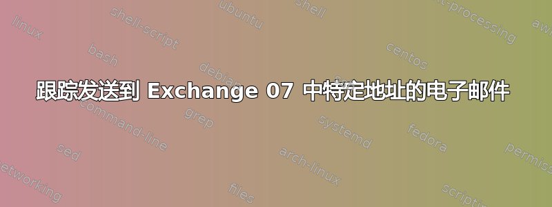 跟踪发送到 Exchange 07 中特定地址的电子邮件